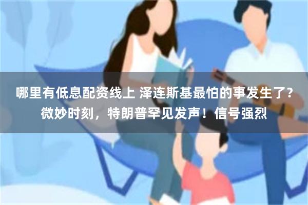 哪里有低息配资线上 泽连斯基最怕的事发生了？微妙时刻，特朗普罕见发声！信号强烈