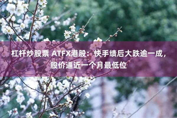 杠杆炒股票 ATFX港股：快手绩后大跌逾一成，股价逼近一个月最低位