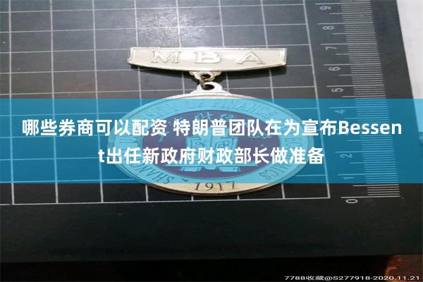 哪些券商可以配资 特朗普团队在为宣布Bessent出任新政府财政部长做准备