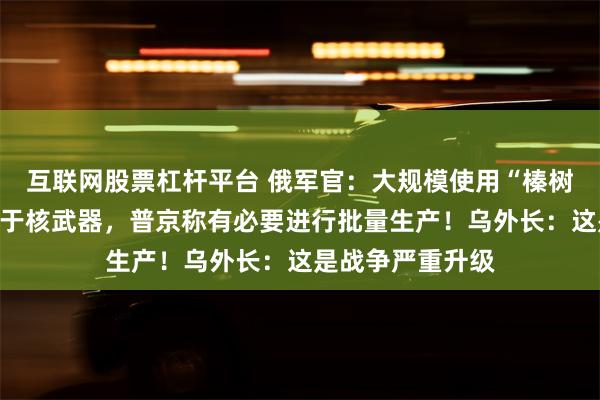 互联网股票杠杆平台 俄军官：大规模使用“榛树”导弹效果相当于核武器，普京称有必要进行批量生产！乌外长：这是战争严重升级