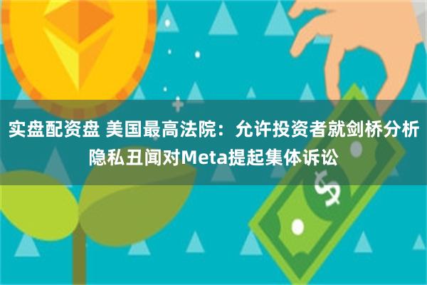 实盘配资盘 美国最高法院：允许投资者就剑桥分析隐私丑闻对Meta提起集体诉讼