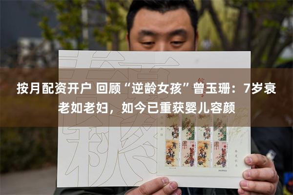 按月配资开户 回顾“逆龄女孩”曾玉珊：7岁衰老如老妇，如今已重获婴儿容颜