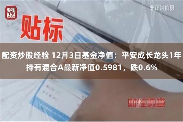 配资炒股经验 12月3日基金净值：平安成长龙头1年持有混合A最新净值0.5981，跌0.6%