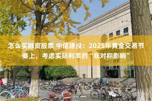 怎么买融资股票 中信建投：2025年黄金交易节奏上，考虑实际利率的“非对称影响”