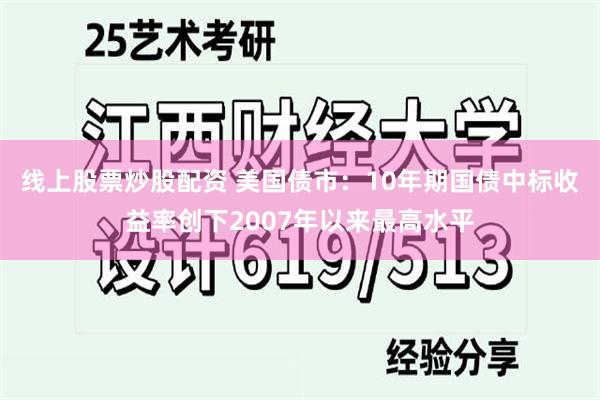 线上股票炒股配资 美国债市：10年期国债中标收益率创下2007年以来最高水平