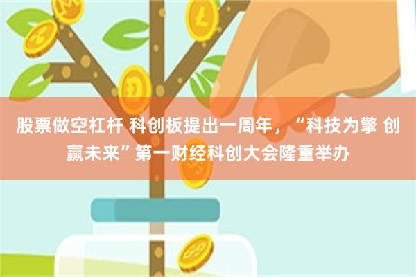 股票做空杠杆 科创板提出一周年，“科技为擎 创赢未来”第一财经科创大会隆重举办