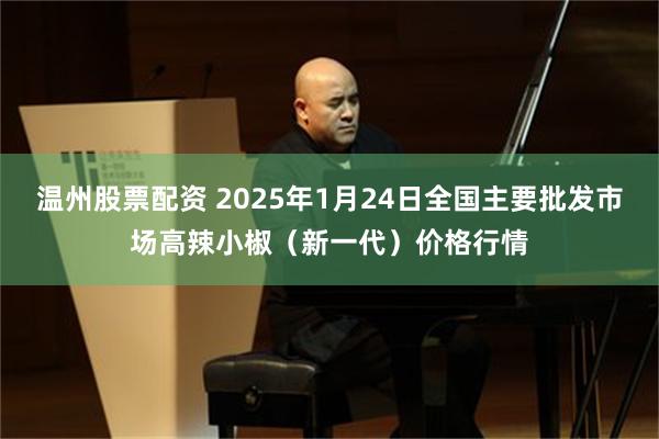 温州股票配资 2025年1月24日全国主要批发市场高辣小椒（新一代）价格行情