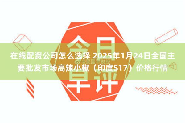 在线配资公司怎么选择 2025年1月24日全国主要批发市场高辣小椒（印度S17）价格行情