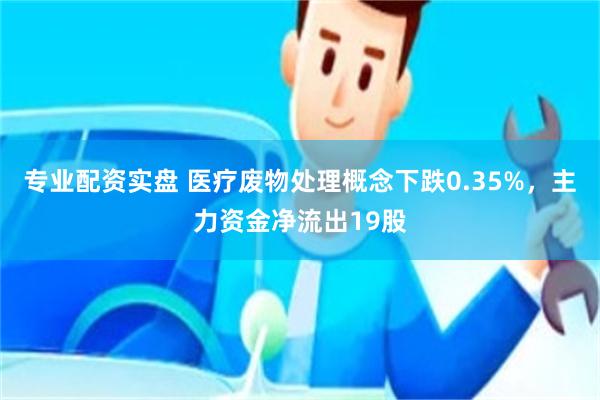 专业配资实盘 医疗废物处理概念下跌0.35%，主力资金净流出19股