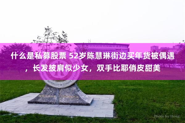 什么是私募股票 52岁陈慧琳街边买年货被偶遇，长发披肩似少女，双手比耶俏皮甜美