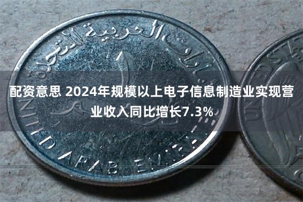 配资意思 2024年规模以上电子信息制造业实现营业收入同比增长7.3%