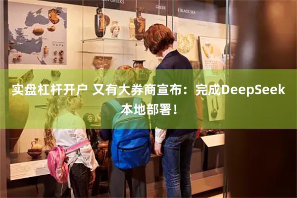 实盘杠杆开户 又有大券商宣布：完成DeepSeek本地部署！