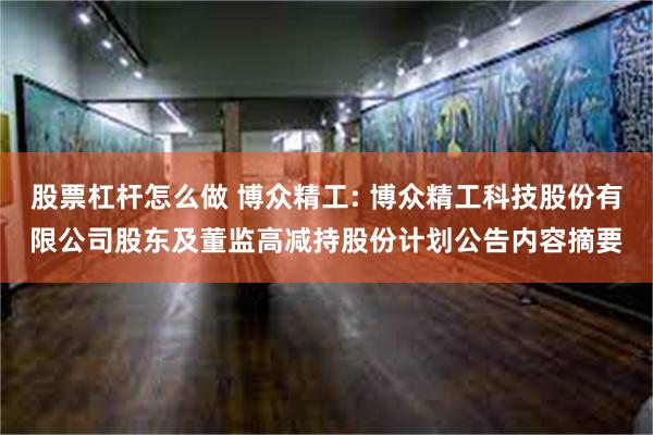 股票杠杆怎么做 博众精工: 博众精工科技股份有限公司股东及董监高减持股份计划公告内容摘要