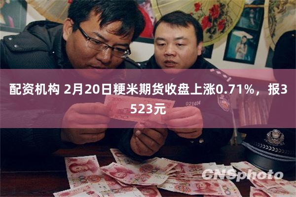 配资机构 2月20日粳米期货收盘上涨0.71%，报3523元