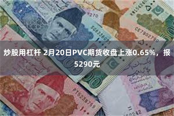 炒股用杠杆 2月20日PVC期货收盘上涨0.65%，报5290元