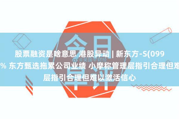 股票融资是啥意思 港股异动 | 新东方-S(09901)反弹逾3% 东方甄选拖累公司业绩 小摩称管理层指引合理但难以激活信心