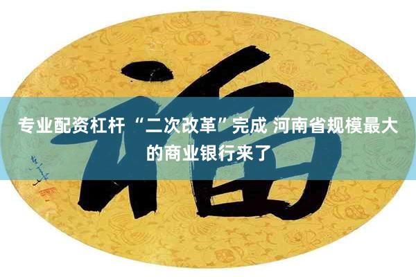 专业配资杠杆 “二次改革”完成 河南省规模最大的商业银行来了