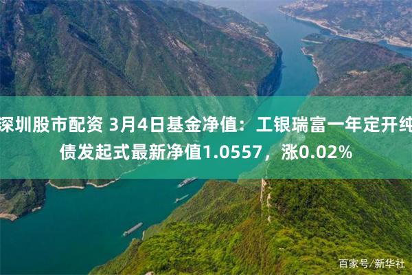 深圳股市配资 3月4日基金净值：工银瑞富一年定开纯债发起式最新净值1.0557，涨0.02%