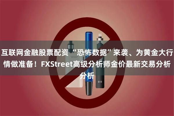 互联网金融股票配资 “恐怖数据”来袭、为黄金大行情做准备！FXStreet高级分析师金价最新交易分析