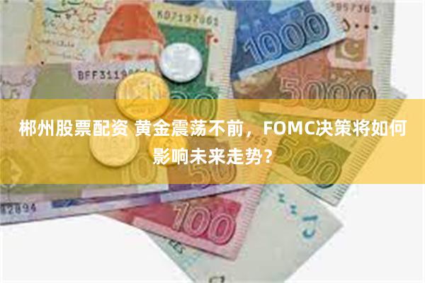 郴州股票配资 黄金震荡不前，FOMC决策将如何影响未来走势？