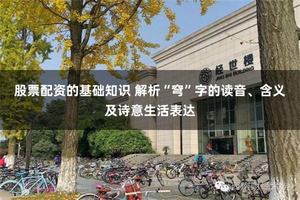 股票配资的基础知识 解析“穹”字的读音、含义及诗意生活表达