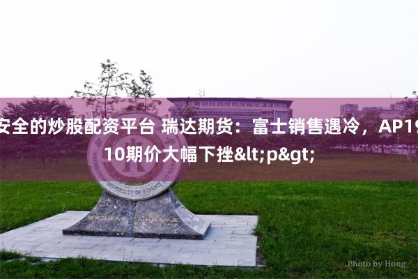 安全的炒股配资平台 瑞达期货：富士销售遇冷，AP1910期价大幅下挫<p>