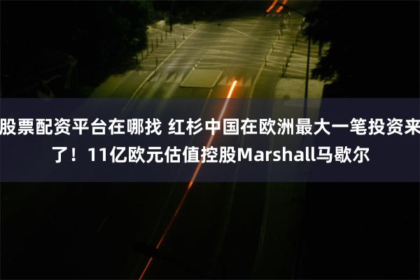 股票配资平台在哪找 红杉中国在欧洲最大一笔投资来了！11亿欧元估值控股Marshall马歇尔