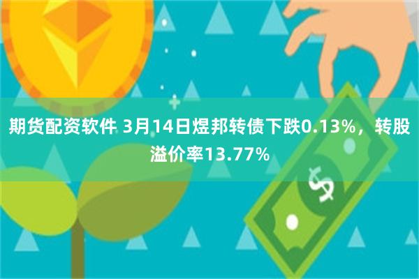 期货配资软件 3月14日煜邦转债下跌0.13%，转股溢价率13.77%